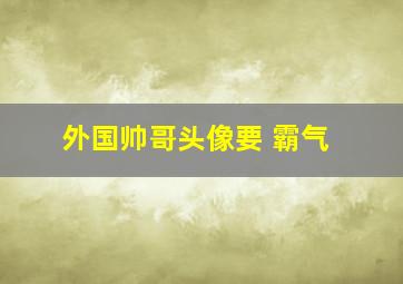 外国帅哥头像要 霸气